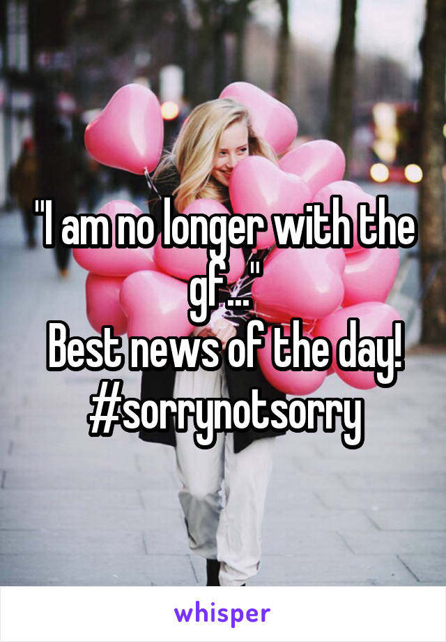 "I am no longer with the gf..."
Best news of the day!
#sorrynotsorry