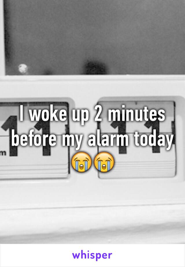 I woke up 2 minutes before my alarm today 😭😭
