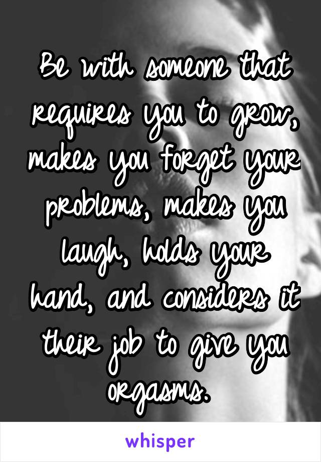 Be with someone that requires you to grow, makes you forget your problems, makes you laugh, holds your hand, and considers it their job to give you orgasms. 