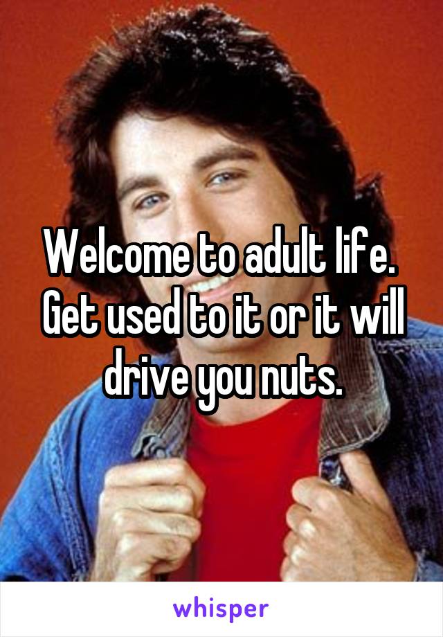 Welcome to adult life. 
Get used to it or it will drive you nuts.