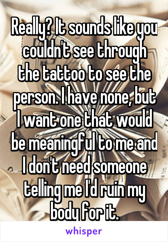 Really? It sounds like you couldn't see through the tattoo to see the person. I have none, but I want one that would be meaningful to me and I don't need someone telling me I'd ruin my body for it.