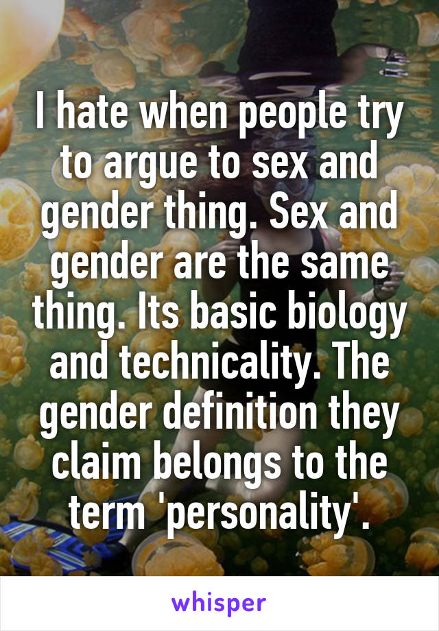 I hate when people try to argue to sex and gender thing. Sex and gender are the same thing. Its basic biology and technicality. The gender definition they claim belongs to the term 'personality'.