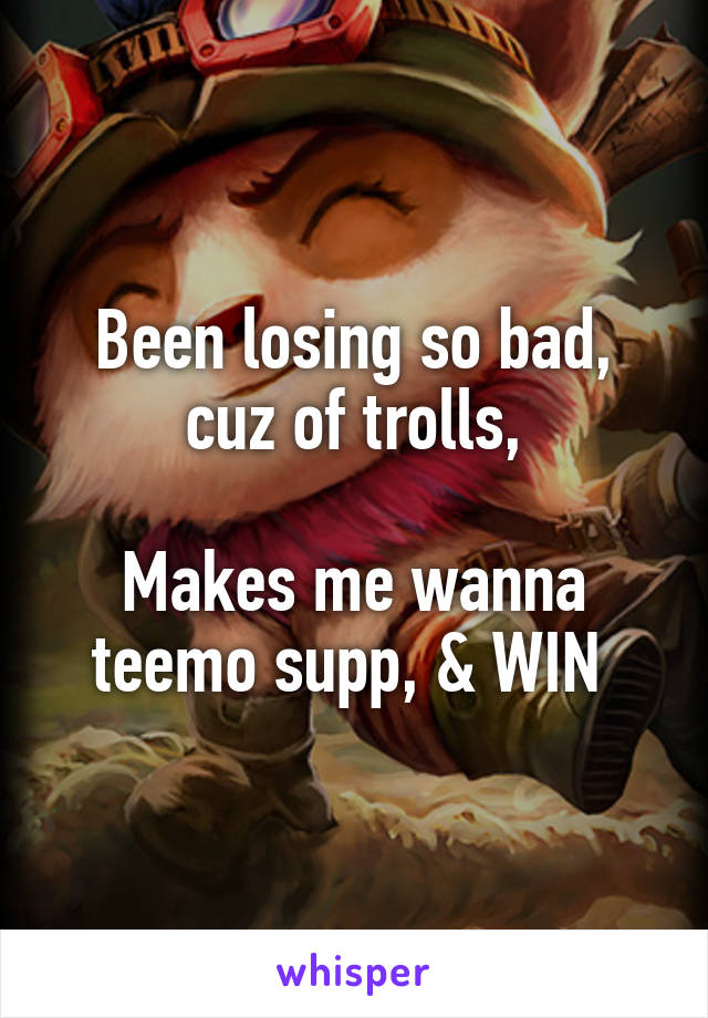 Been losing so bad, cuz of trolls,

Makes me wanna teemo supp, & WIN 