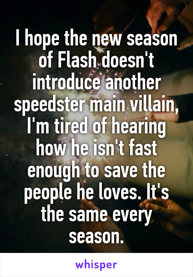 I hope the new season of Flash doesn't introduce another speedster main villain, I'm tired of hearing how he isn't fast enough to save the people he loves. It's the same every season.