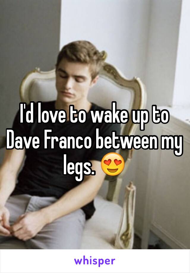 I'd love to wake up to Dave Franco between my legs. 😍