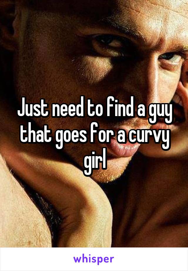 Just need to find a guy that goes for a curvy girl