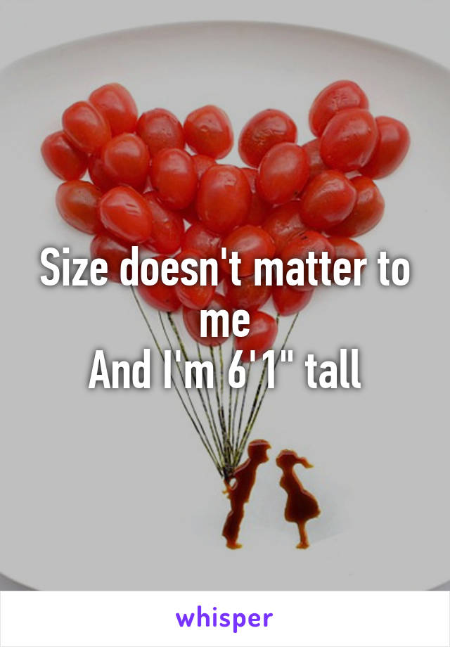 Size doesn't matter to me
And I'm 6'1" tall