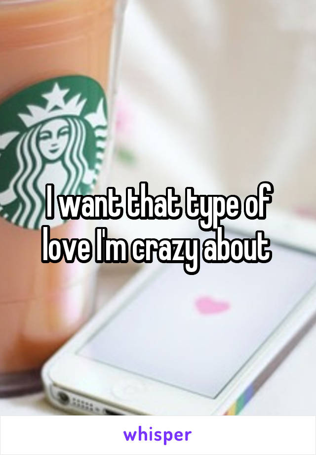 I want that type of love I'm crazy about 