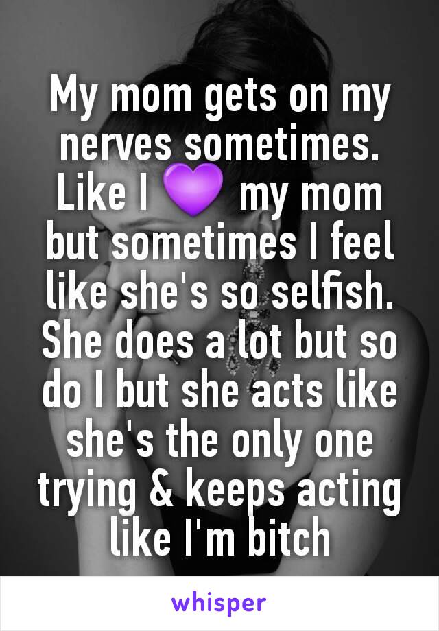 My mom gets on my nerves sometimes. Like I 💜 my mom but sometimes I feel like she's so selfish. She does a lot but so do I but she acts like she's the only one trying & keeps acting like I'm bitch