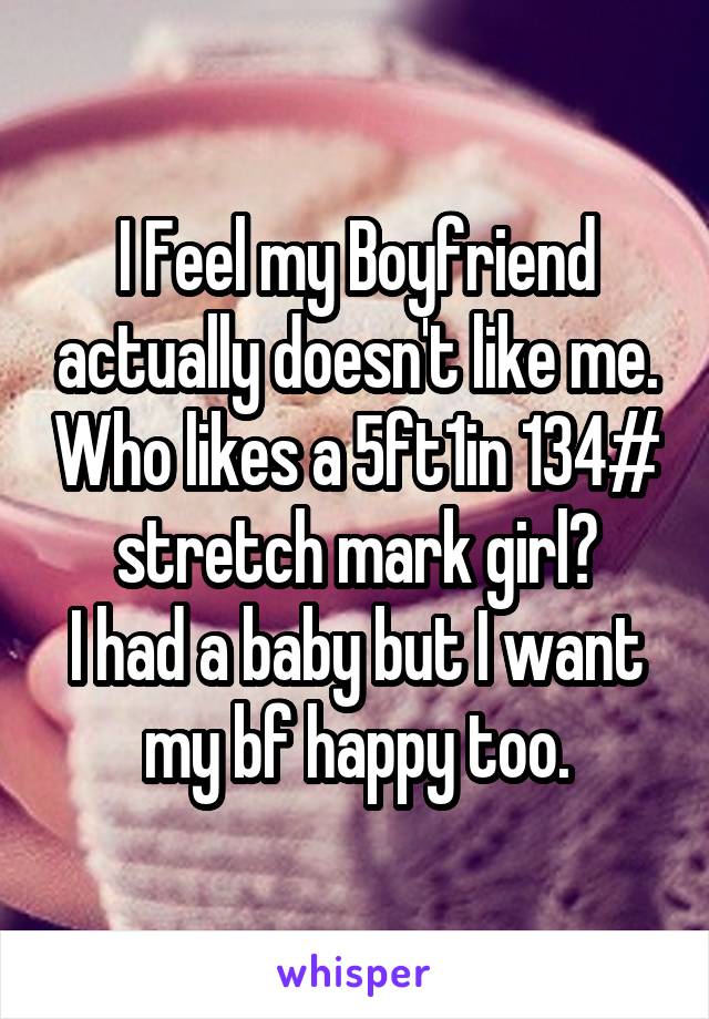 I Feel my Boyfriend actually doesn't like me. Who likes a 5ft1in 134# stretch mark girl?
I had a baby but I want my bf happy too.