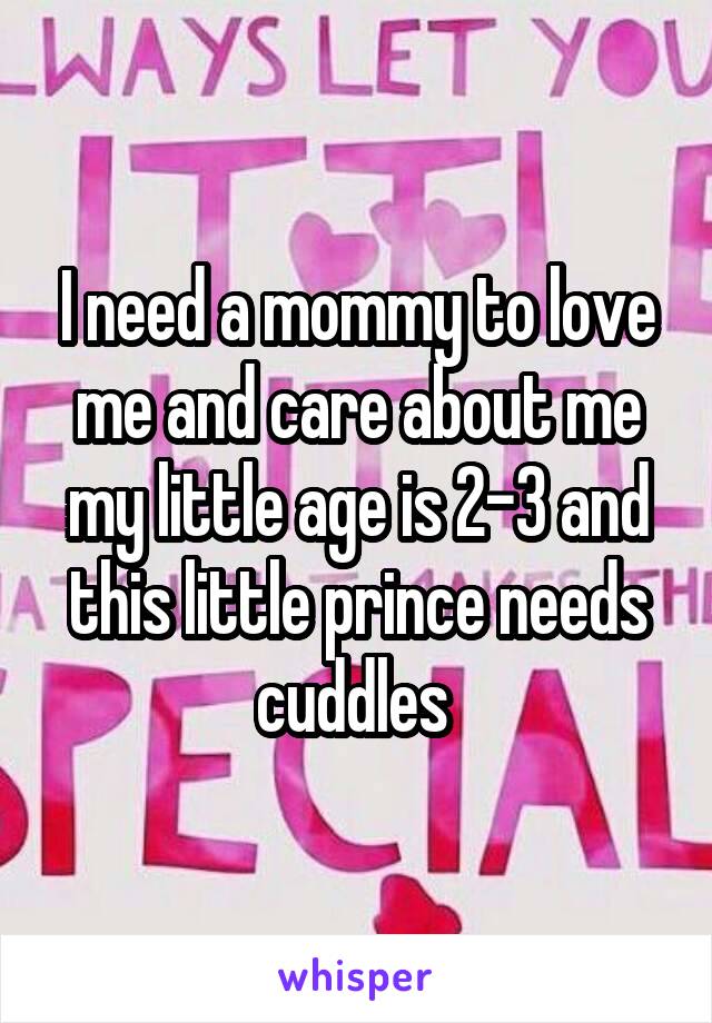I need a mommy to love me and care about me my little age is 2-3 and this little prince needs cuddles 