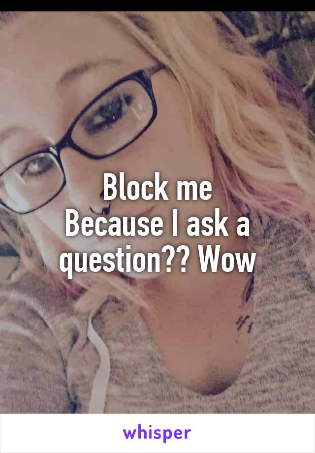 Block me
Because I ask a question?? Wow