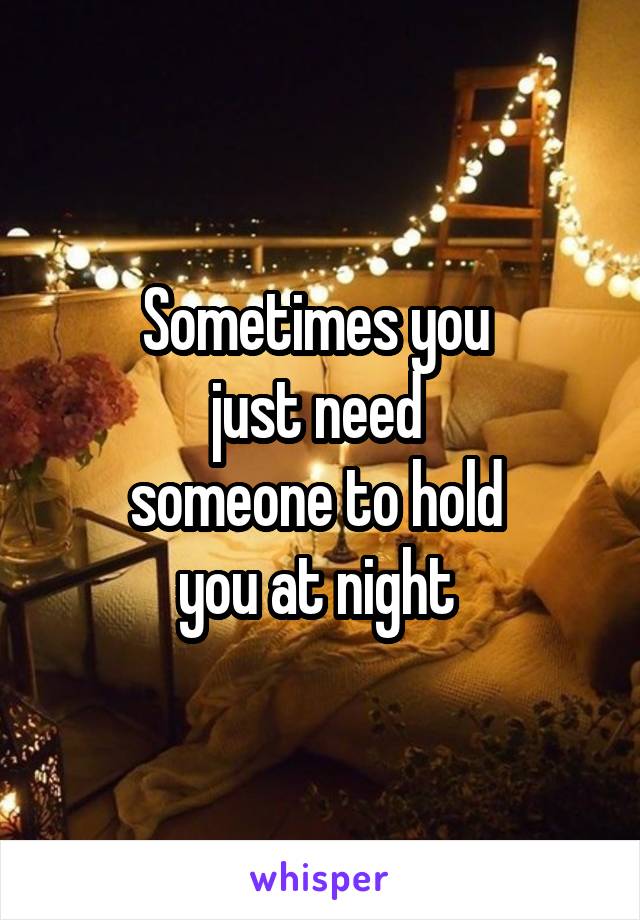 Sometimes you 
just need 
someone to hold 
you at night 