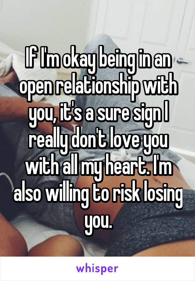 If I'm okay being in an open relationship with you, it's a sure sign I really don't love you with all my heart. I'm also willing to risk losing you.