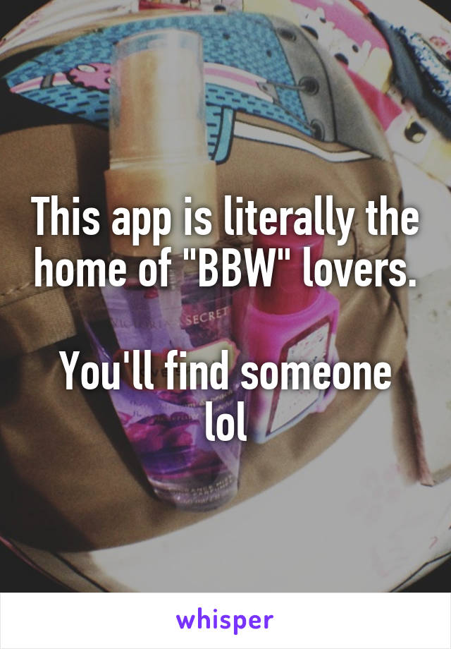This app is literally the home of "BBW" lovers.

You'll find someone lol