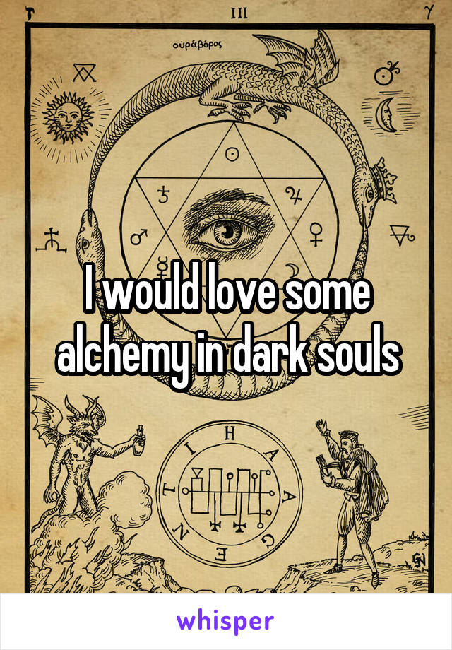 I would love some alchemy in dark souls