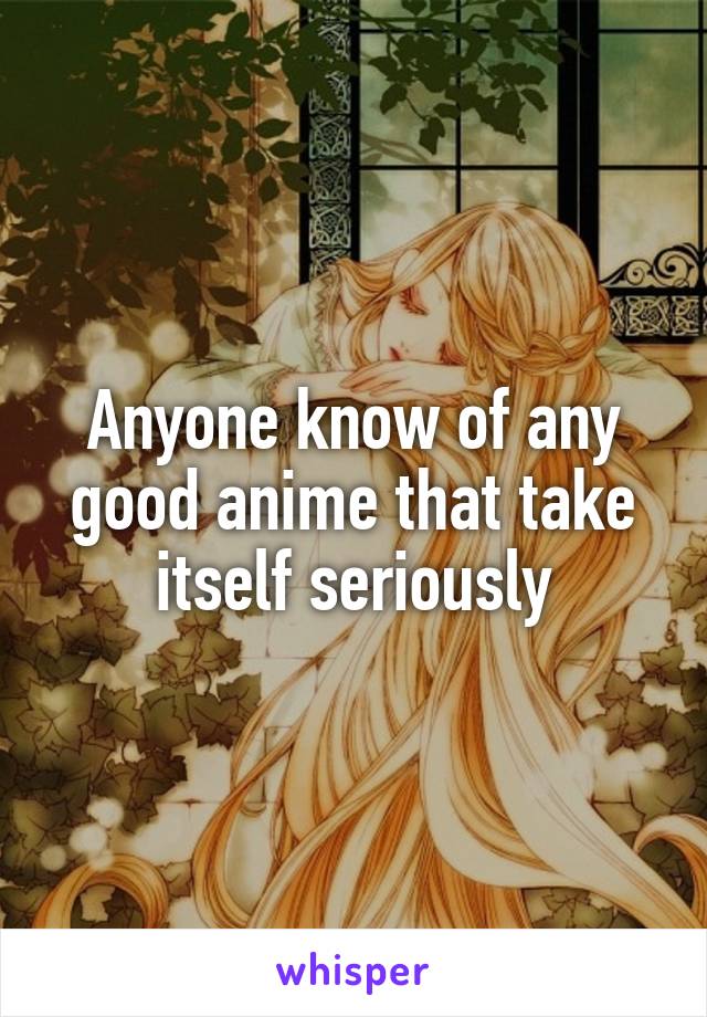 Anyone know of any good anime that take itself seriously