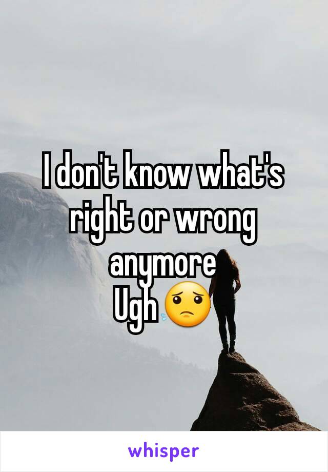 I don't know what's right or wrong anymore
Ugh😟
