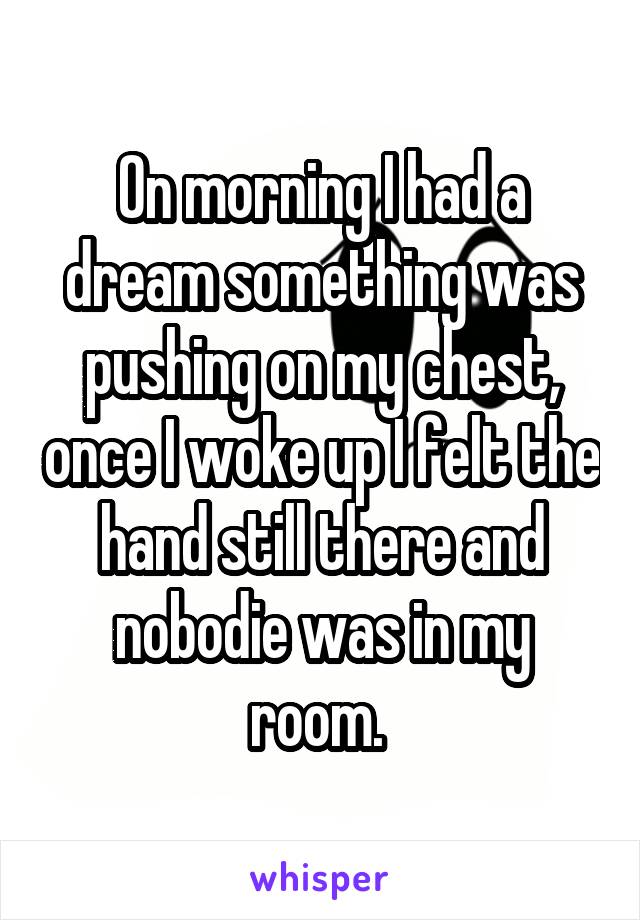 On morning I had a dream something was pushing on my chest, once I woke up I felt the hand still there and nobodie was in my room. 