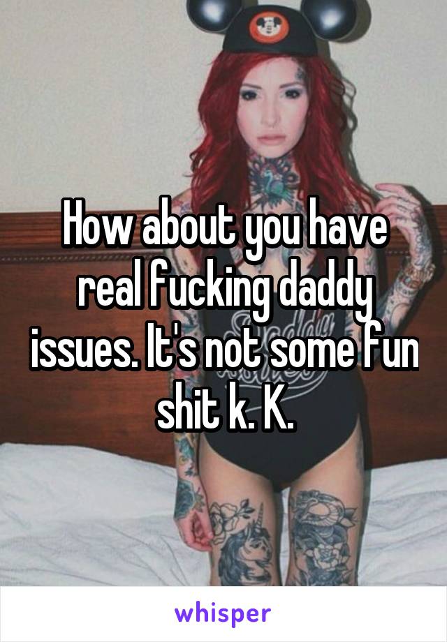 How about you have real fucking daddy issues. It's not some fun shit k. K.