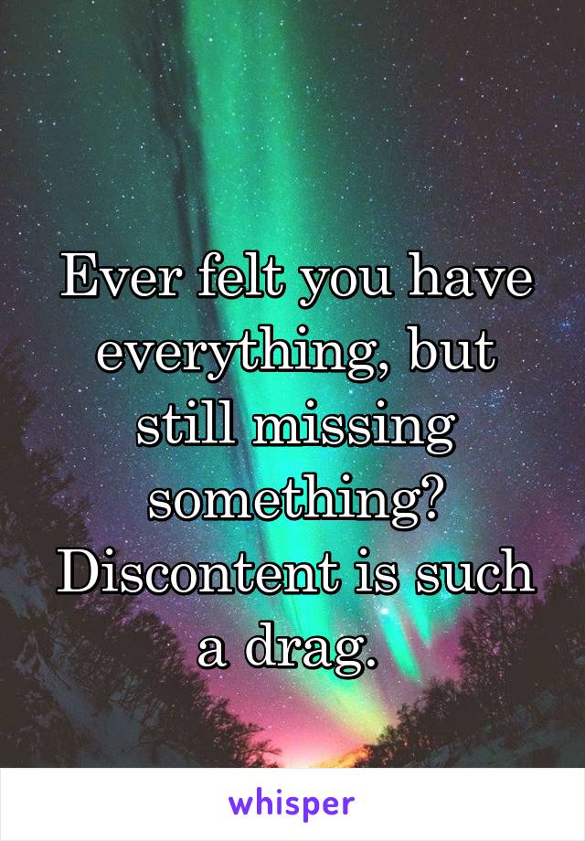 
Ever felt you have everything, but still missing something? Discontent is such a drag. 