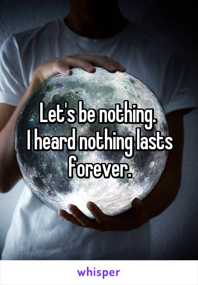 Let's be nothing. 
I heard nothing lasts forever.