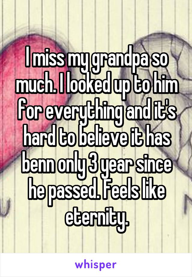 I miss my grandpa so much. I looked up to him for everything and it's hard to believe it has benn only 3 year since he passed. Feels like eternity.