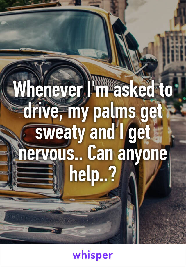 Whenever I'm asked to drive, my palms get sweaty and I get nervous.. Can anyone help..?