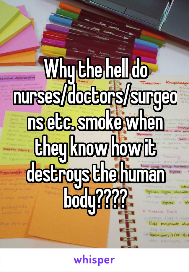 Why the hell do nurses/doctors/surgeons etc. smoke when they know how it destroys the human body????