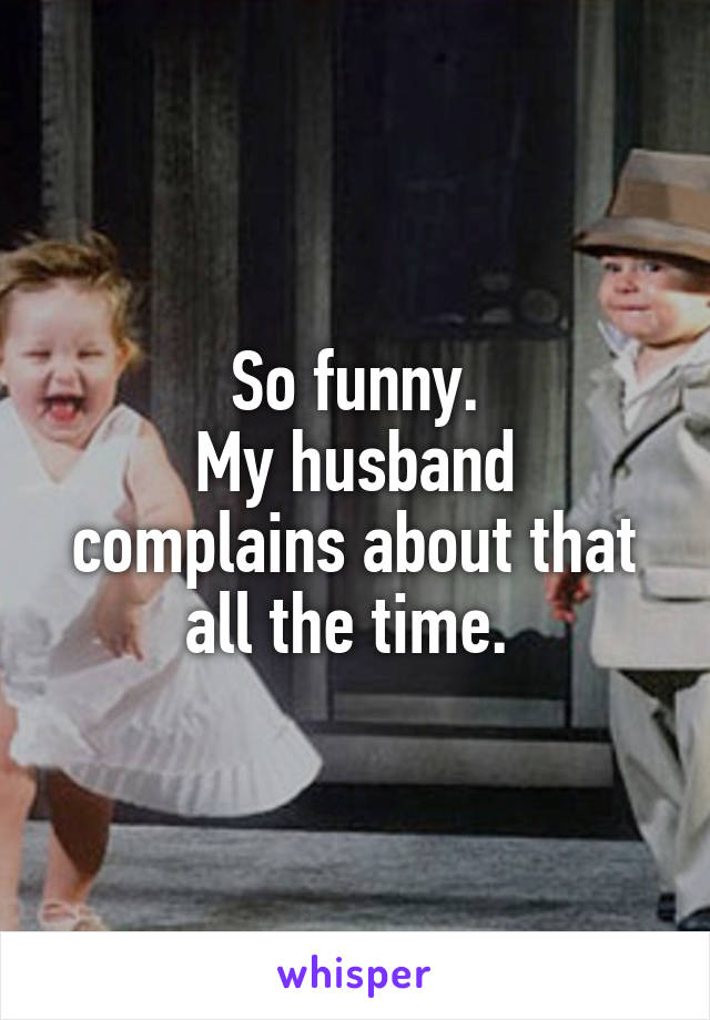So funny.
My husband complains about that all the time. 