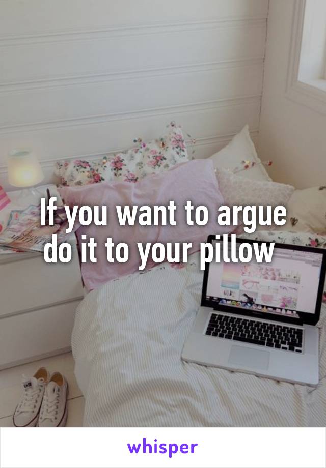 If you want to argue do it to your pillow 