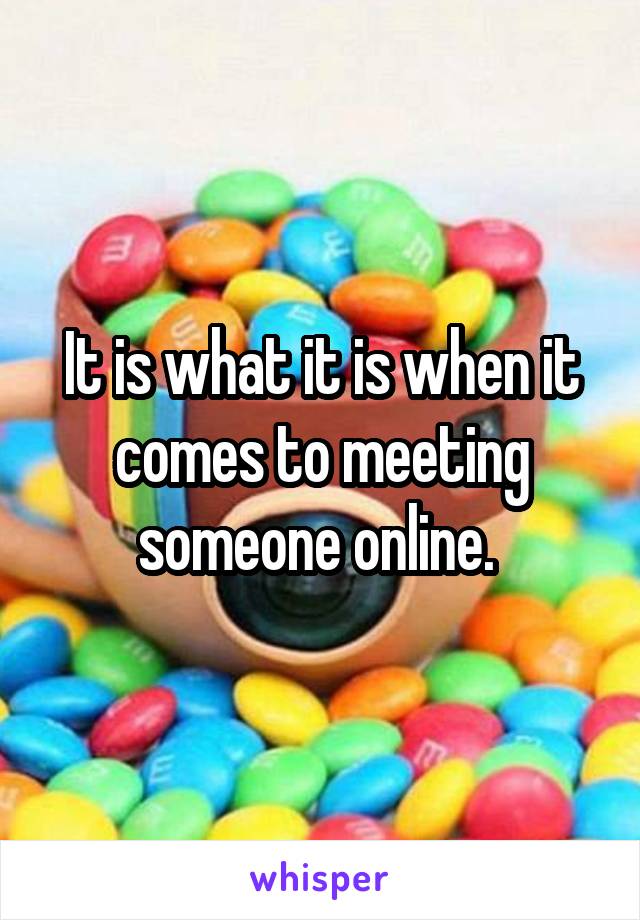 It is what it is when it comes to meeting someone online. 