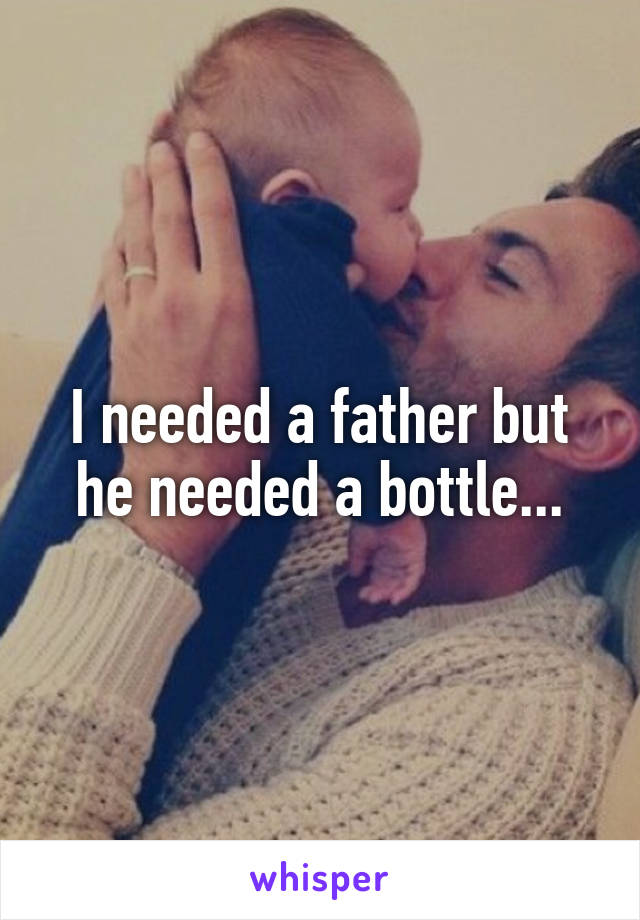 I needed a father but he needed a bottle...