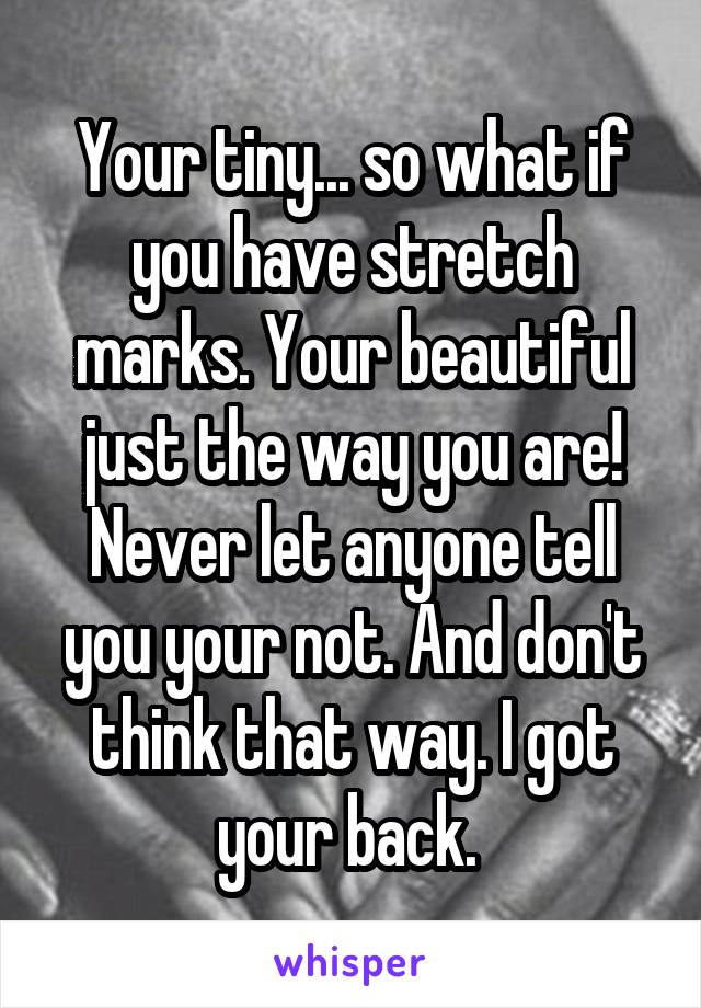 Your tiny... so what if you have stretch marks. Your beautiful just the way you are!
Never let anyone tell you your not. And don't think that way. I got your back. 
