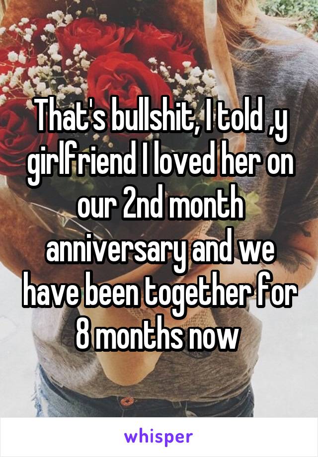That's bullshit, I told ,y girlfriend I loved her on our 2nd month anniversary and we have been together for 8 months now 