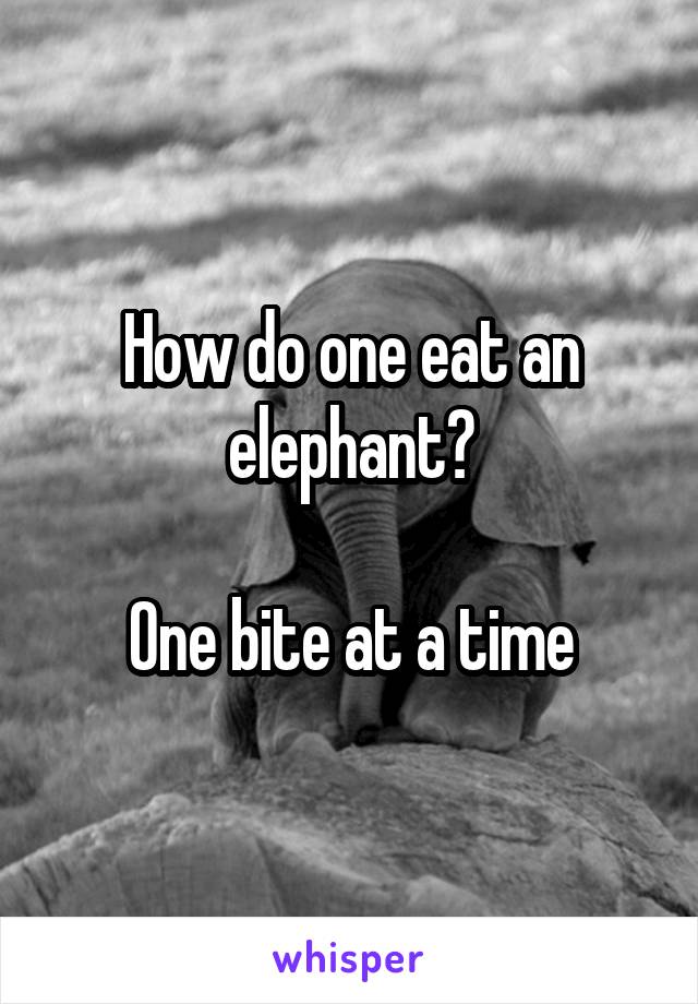 How do one eat an elephant?

One bite at a time