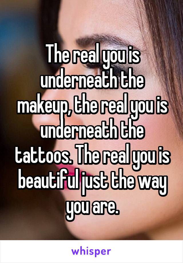 The real you is underneath the makeup, the real you is underneath the tattoos. The real you is beautiful just the way you are.