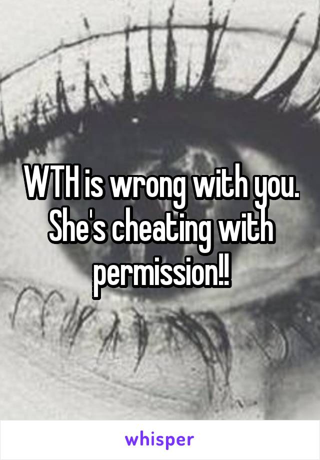 WTH is wrong with you. She's cheating with permission!!