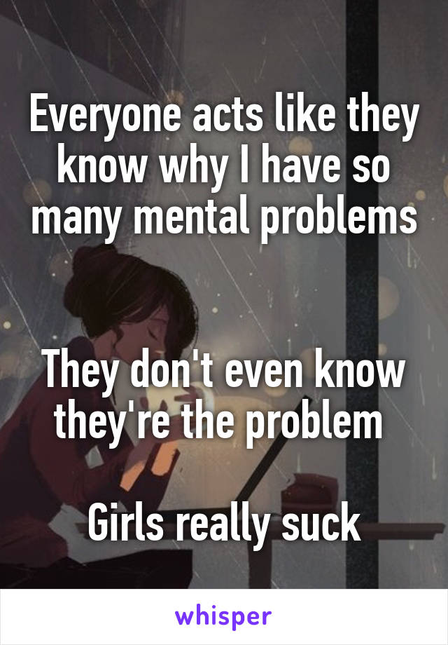 Everyone acts like they know why I have so many mental problems 

They don't even know they're the problem 

Girls really suck