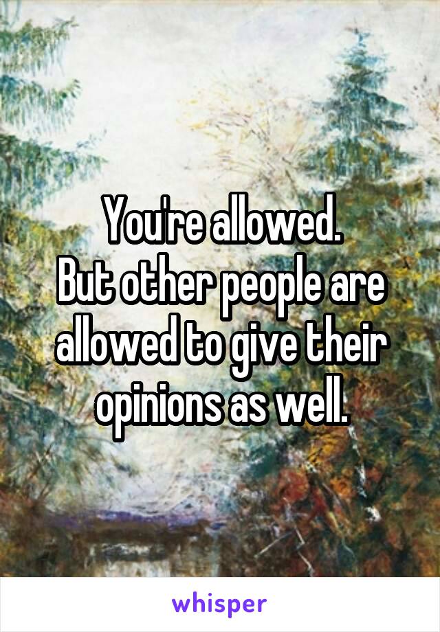You're allowed.
But other people are allowed to give their opinions as well.
