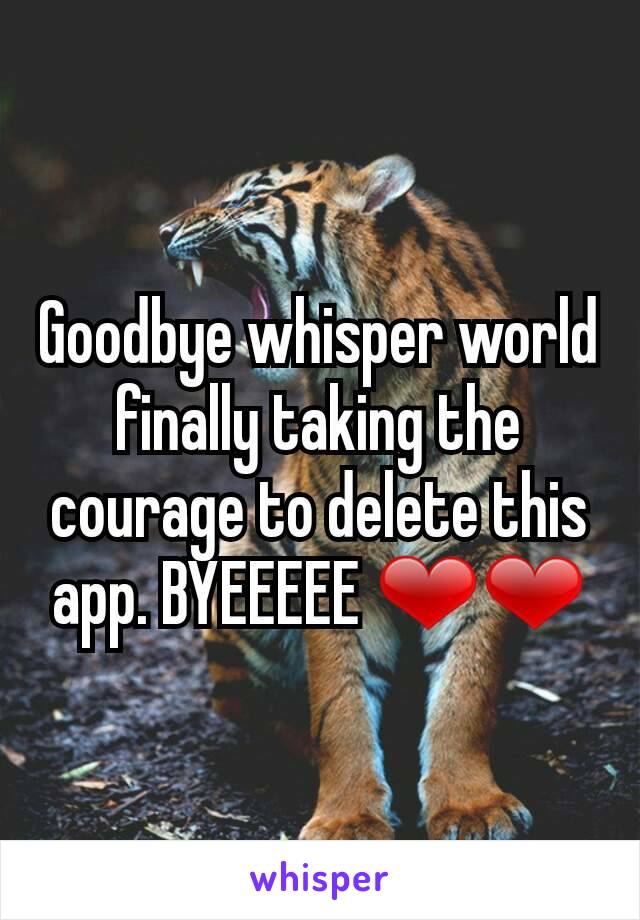 Goodbye whisper world finally taking the courage to delete this app. BYEEEEE ❤❤