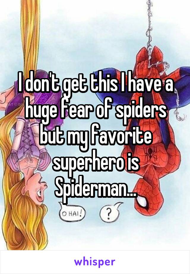 I don't get this I have a huge fear of spiders but my favorite superhero is Spiderman...
