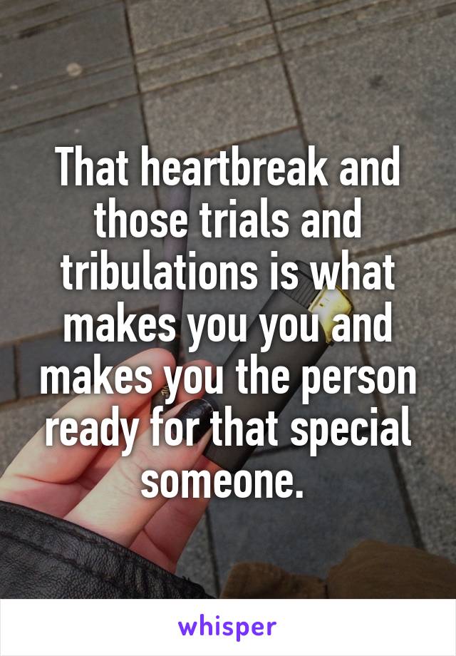 That heartbreak and those trials and tribulations is what makes you you and makes you the person ready for that special someone. 