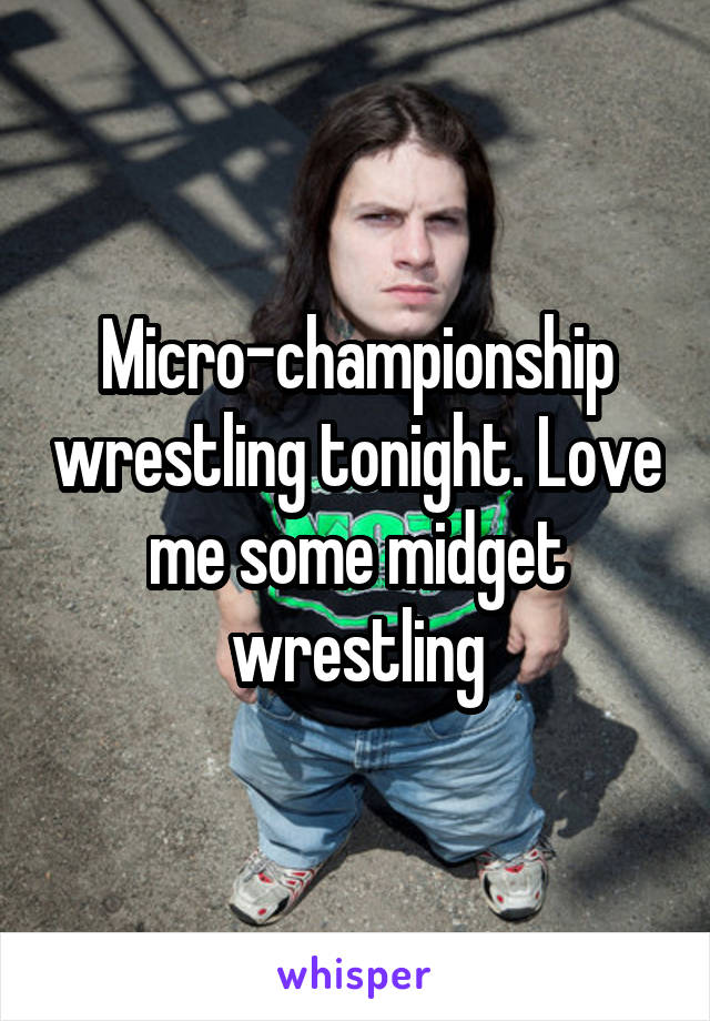Micro-championship wrestling tonight. Love me some midget wrestling