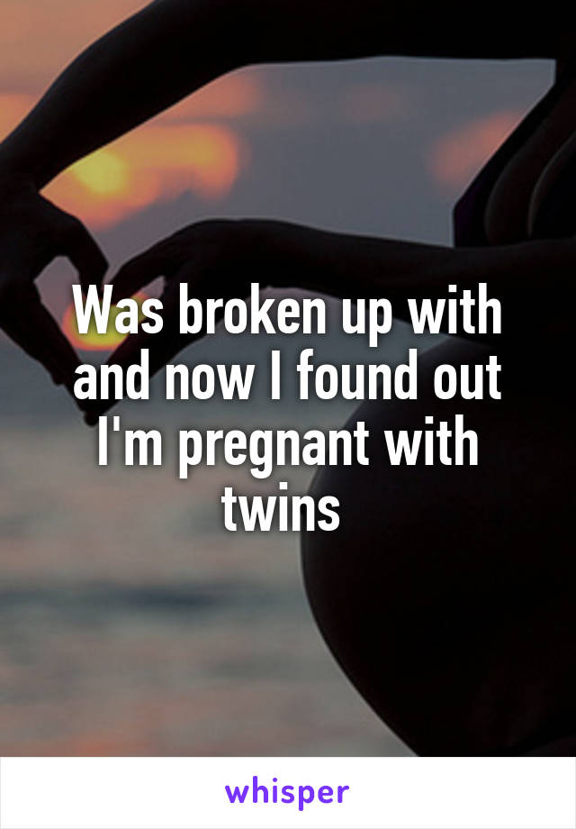 Was broken up with and now I found out I'm pregnant with twins 