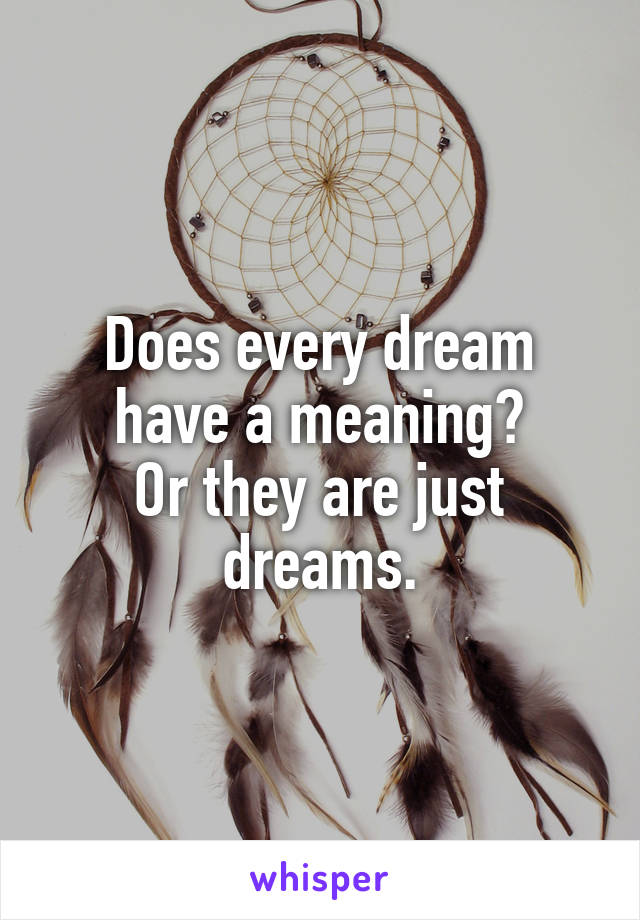 Does every dream have a meaning?
Or they are just dreams.