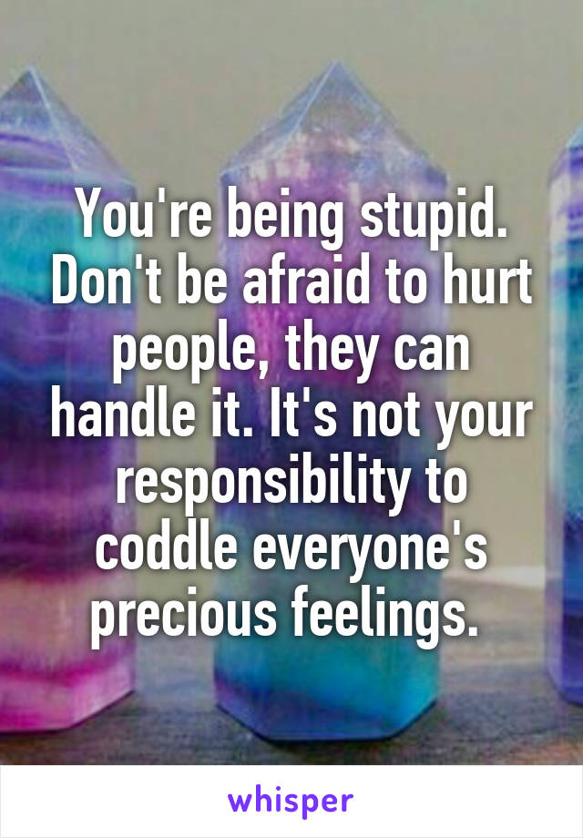 You're being stupid. Don't be afraid to hurt people, they can handle it. It's not your responsibility to coddle everyone's precious feelings. 