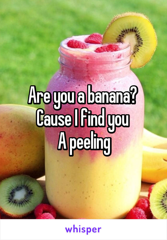 Are you a banana? 
Cause I find you 
A peeling