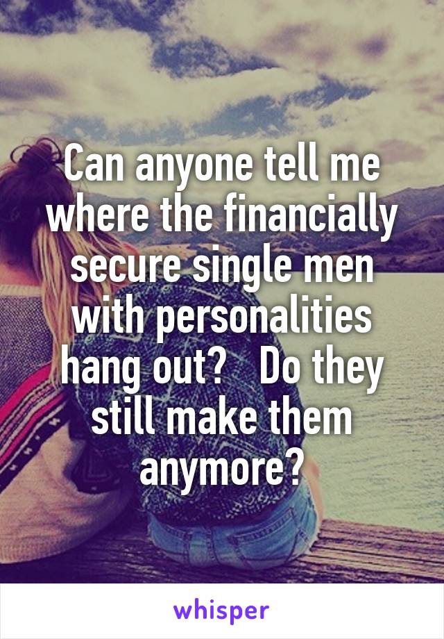 Can anyone tell me where the financially secure single men with personalities hang out?   Do they still make them anymore?