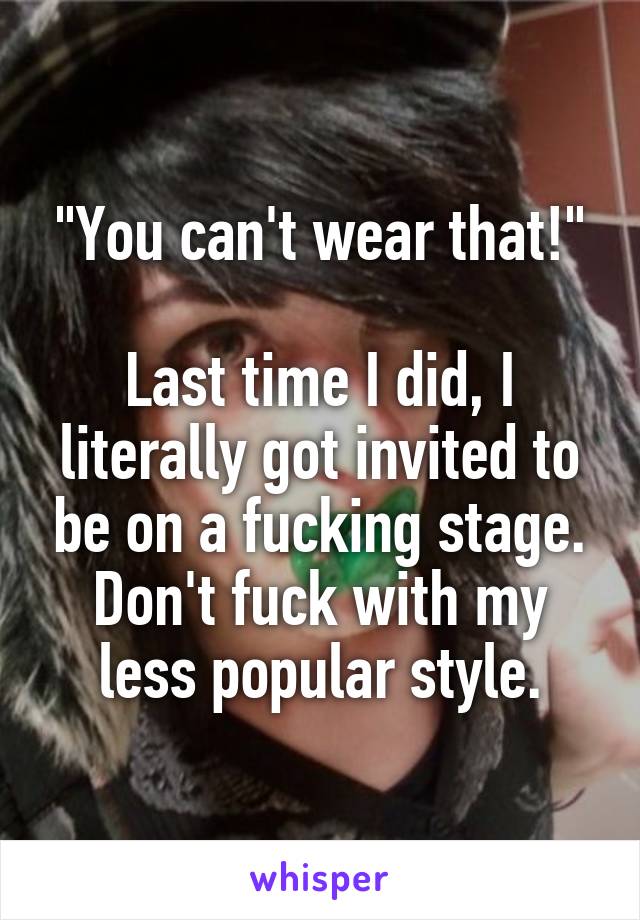 "You can't wear that!"

Last time I did, I literally got invited to be on a fucking stage. Don't fuck with my less popular style.